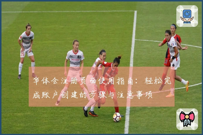 华体会注册页面使用指南：轻松完成账户创建的步骤与注意事项
