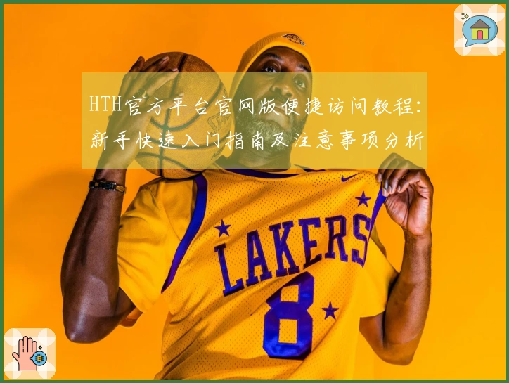 HTH官方平台官网版便捷访问教程：新手快速入门指南及注意事项分析