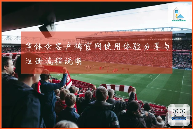 华体会客户端官网使用体验分享与注册流程说明