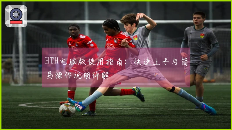 HTH电脑版使用指南：快速上手与简易操作说明详解