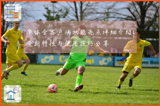 华体会客户端功能亮点详细介绍：全新特性与使用技巧分享