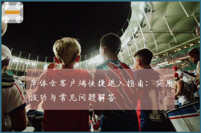 华体会客户端快捷进入指南：实用技巧与常见问题解答