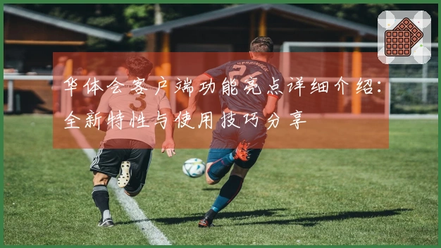 华体会客户端功能亮点详细介绍：全新特性与使用技巧分享