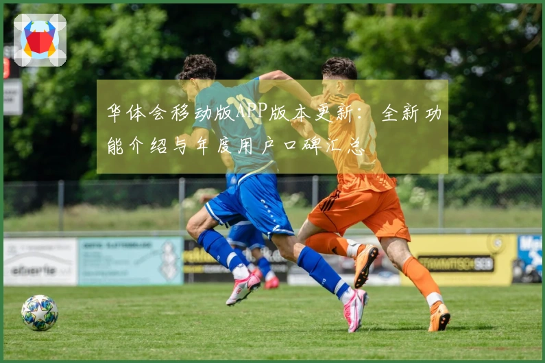 华体会移动版APP版本更新：全新功能介绍与年度用户口碑汇总