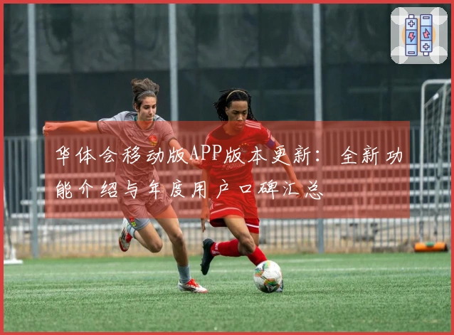 华体会移动版APP版本更新：全新功能介绍与年度用户口碑汇总