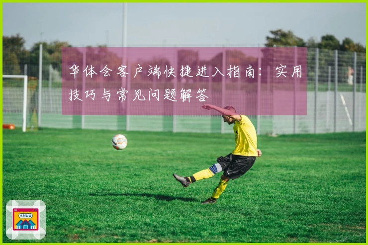 华体会客户端快捷进入指南：实用技巧与常见问题解答