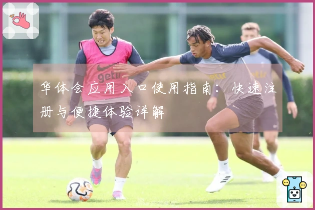 华体会应用入口使用指南：快速注册与便捷体验详解