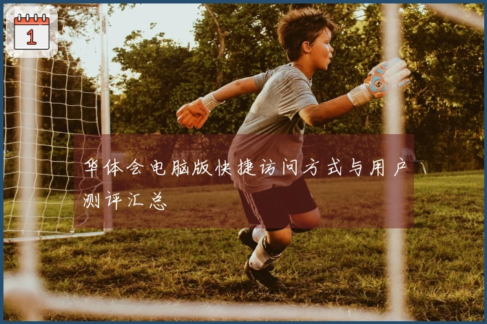 华体会电脑版快捷访问方式与用户测评汇总