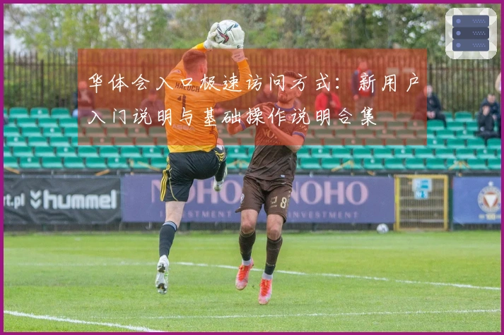 华体会入口极速访问方式：新用户入门说明与基础操作说明合集