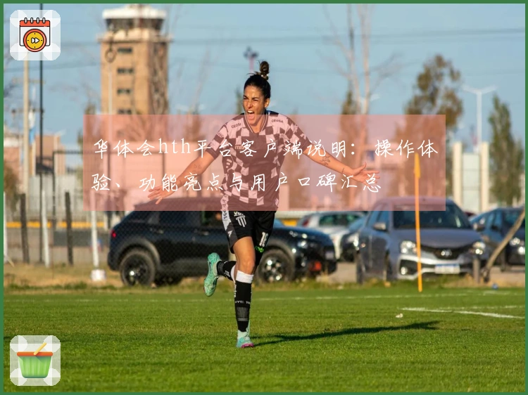 华体会hth平台客户端说明：操作体验、功能亮点与用户口碑汇总